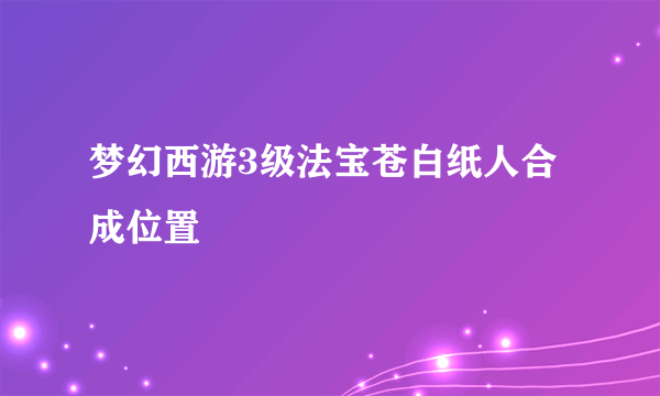 梦幻西游3级法宝苍白纸人合成位置