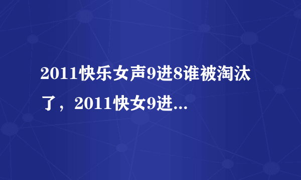 2011快乐女声9进8谁被淘汰了，2011快女9进8谁淘汰了，2011快女8强名单