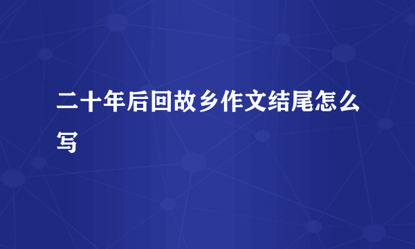 二十年后回故乡作文结尾怎么写