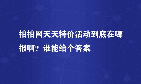 拍拍网天天特价活动到底在哪报啊？谁能给个答案