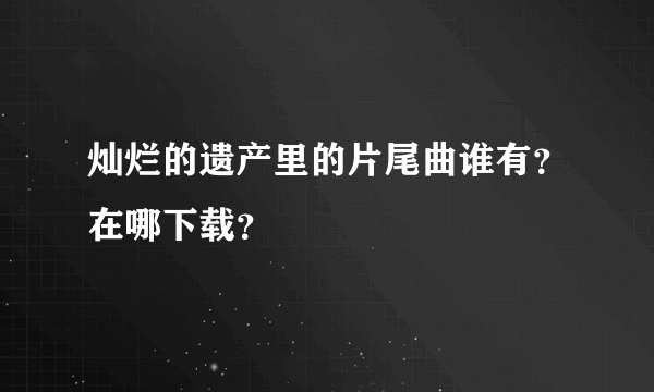 灿烂的遗产里的片尾曲谁有？在哪下载？