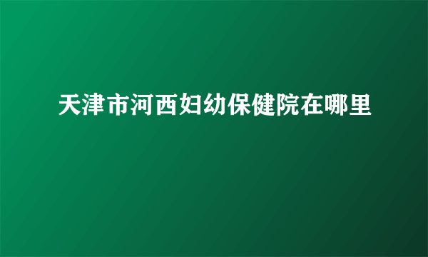 天津市河西妇幼保健院在哪里