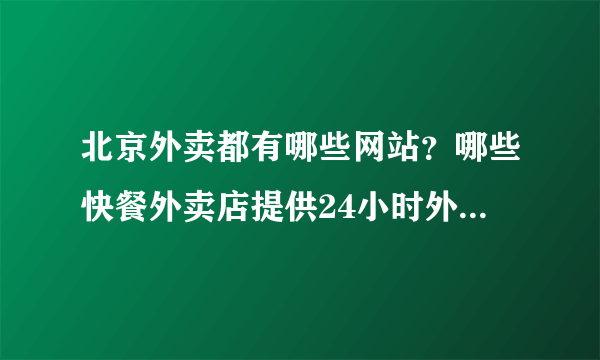 北京外卖都有哪些网站？哪些快餐外卖店提供24小时外卖送餐服务？能给个外卖网址大全么？