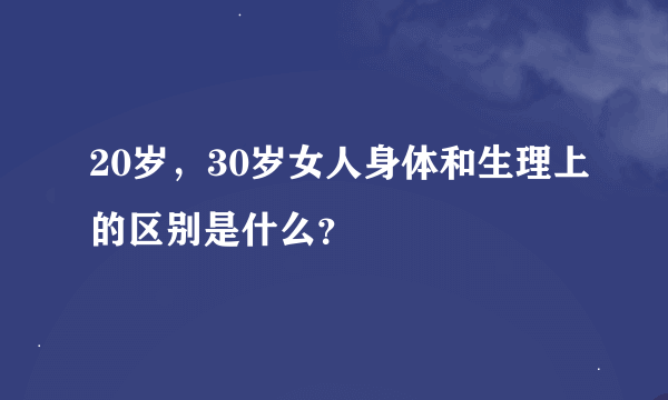 20岁，30岁女人身体和生理上的区别是什么？