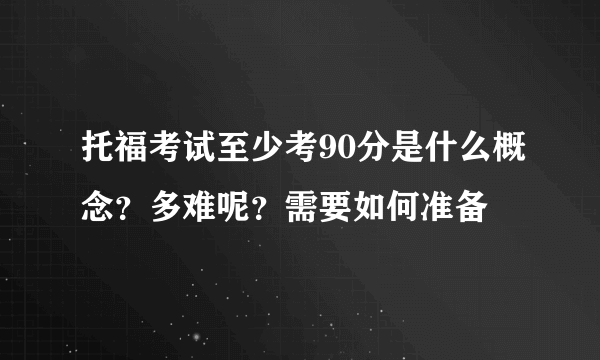 托福考试至少考90分是什么概念？多难呢？需要如何准备