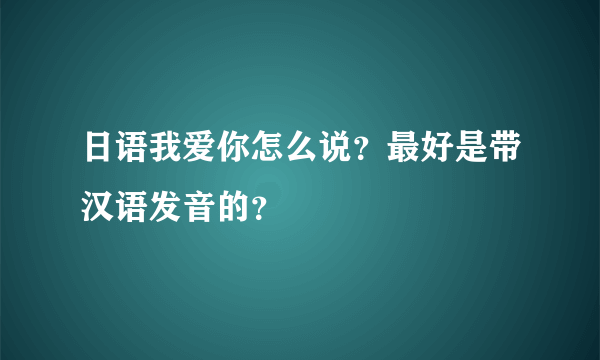 日语我爱你怎么说？最好是带汉语发音的？