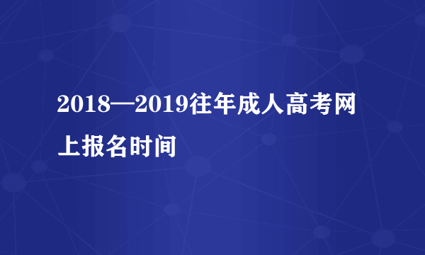 2018—2019往年成人高考网上报名时间