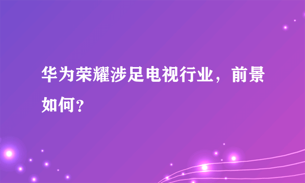 华为荣耀涉足电视行业，前景如何？