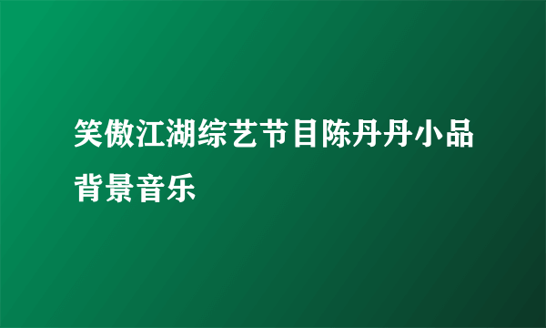 笑傲江湖综艺节目陈丹丹小品背景音乐