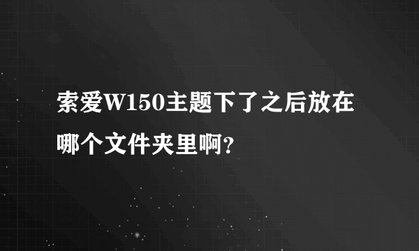 索爱W150主题下了之后放在哪个文件夹里啊？