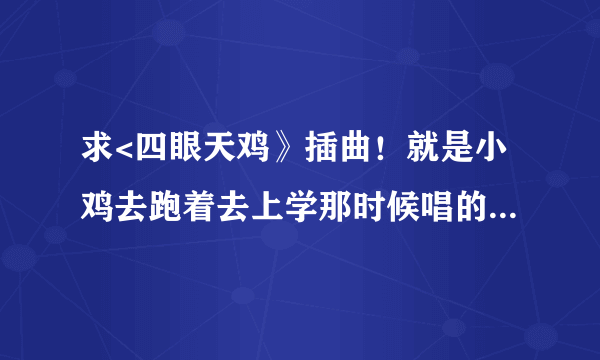 求<四眼天鸡》插曲！就是小鸡去跑着去上学那时候唱的！很振奋的那首