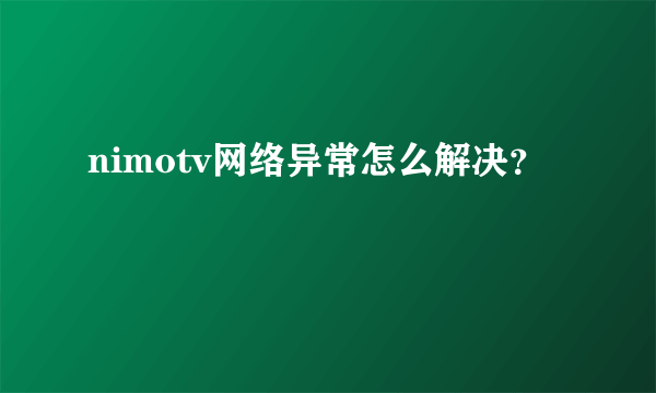 nimotv网络异常怎么解决？