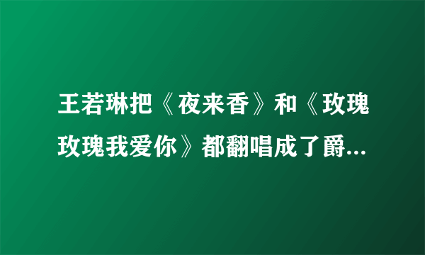 王若琳把《夜来香》和《玫瑰玫瑰我爱你》都翻唱成了爵士版，是不是这些歌之前的版本就有爵士的感觉。。