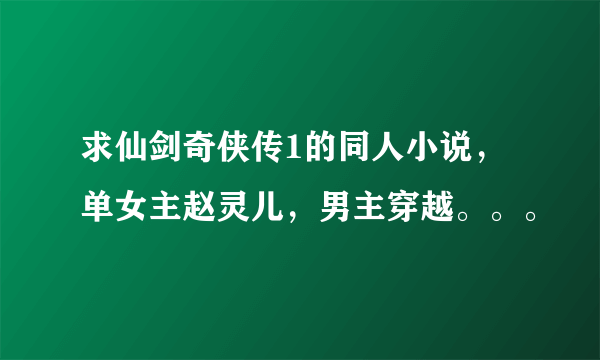 求仙剑奇侠传1的同人小说，单女主赵灵儿，男主穿越。。。