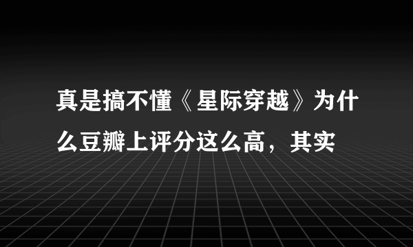 真是搞不懂《星际穿越》为什么豆瓣上评分这么高，其实