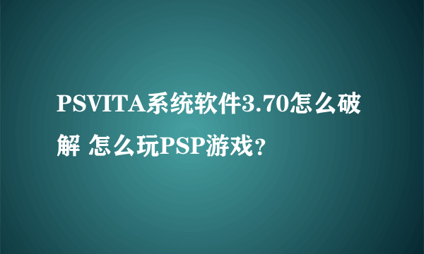 PSVITA系统软件3.70怎么破解 怎么玩PSP游戏？