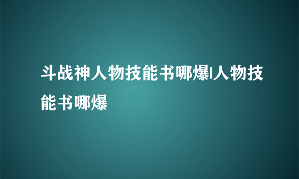 斗战神人物技能书哪爆|人物技能书哪爆