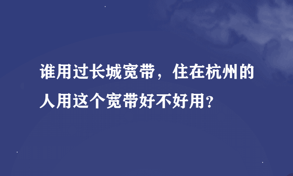 谁用过长城宽带，住在杭州的人用这个宽带好不好用？