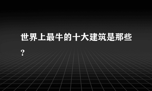 世界上最牛的十大建筑是那些？