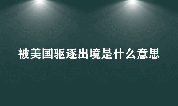 被美国驱逐出境是什么意思