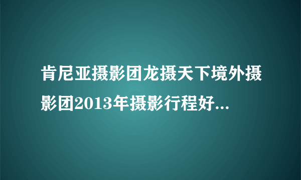 肯尼亚摄影团龙摄天下境外摄影团2013年摄影行程好久安排？