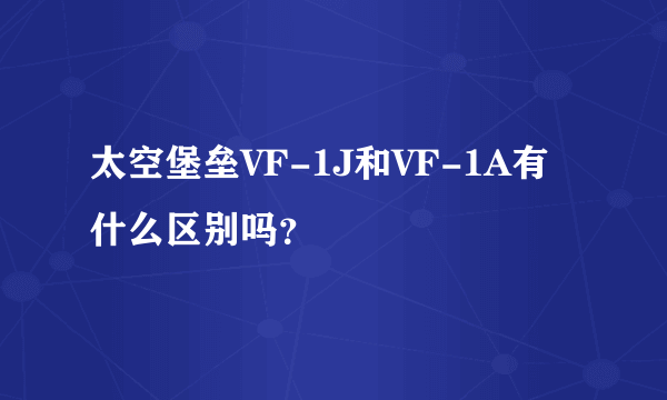 太空堡垒VF-1J和VF-1A有什么区别吗？