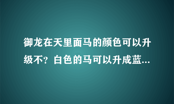 御龙在天里面马的颜色可以升级不？白色的马可以升成蓝色黄色绿色的不？怎么升级啊