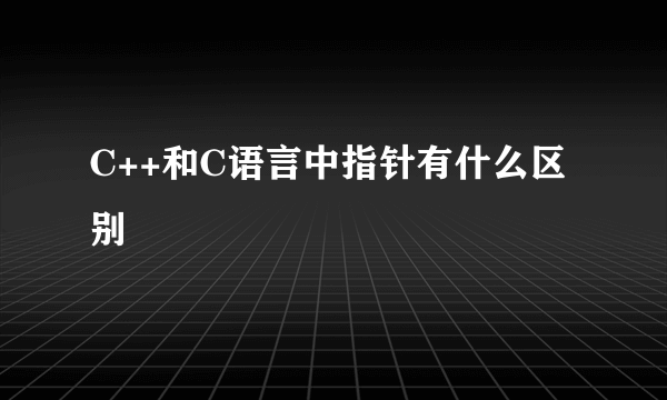 C++和C语言中指针有什么区别