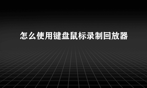 怎么使用键盘鼠标录制回放器