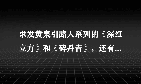 求发黄泉引路人系列的《深红立方》和《碎丹青》，还有《盗墓笔记>>全系列. 或者下载链接也可以。