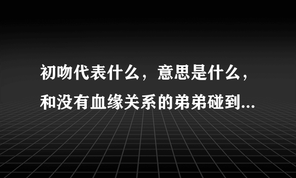 初吻代表什么，意思是什么，和没有血缘关系的弟弟碰到嘴唇，是不是意味着没有初吻了？