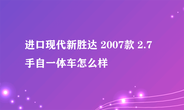 进口现代新胜达 2007款 2.7 手自一体车怎么样