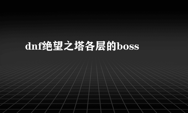 dnf绝望之塔各层的boss