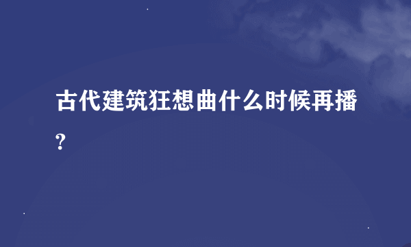 古代建筑狂想曲什么时候再播?