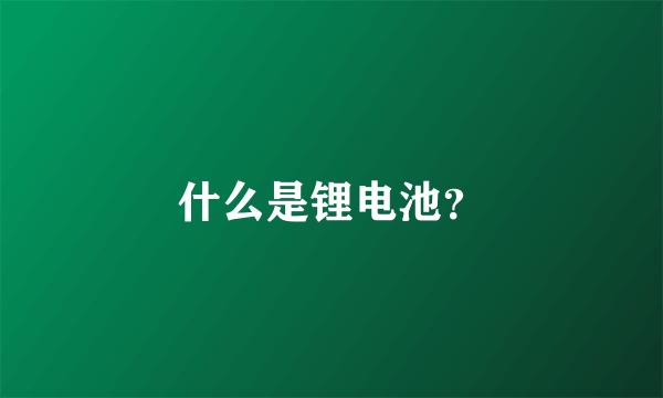 什么是锂电池？