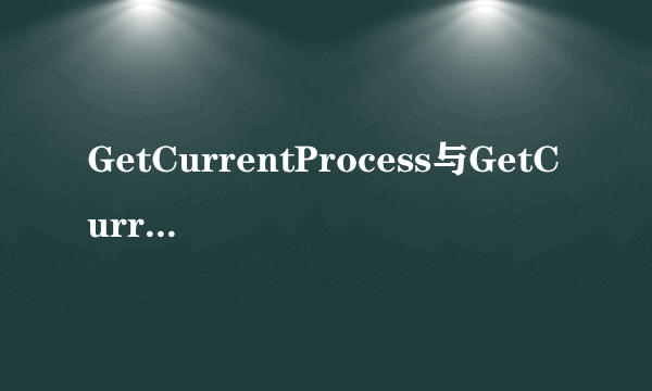 GetCurrentProcess与GetCurrentProcessId的问题