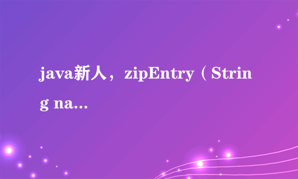 java新人，zipEntry（String name） 解释看不懂，求解释