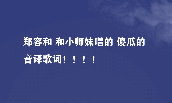 郑容和 和小师妹唱的 傻瓜的音译歌词！！！！