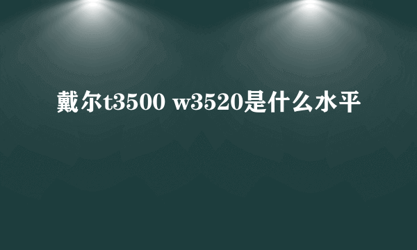 戴尔t3500 w3520是什么水平