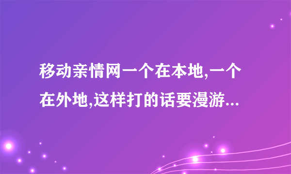 移动亲情网一个在本地,一个在外地,这样打的话要漫游费吗？如果要的话那漫游费又是多少钱一分钟呢？