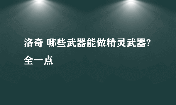 洛奇 哪些武器能做精灵武器?全一点