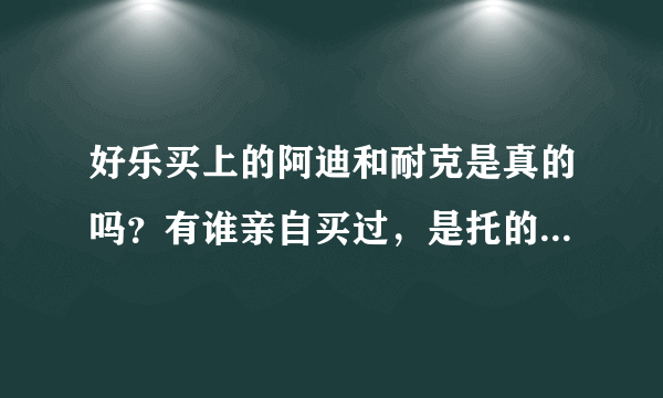 好乐买上的阿迪和耐克是真的吗？有谁亲自买过，是托的请走开！！！