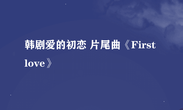 韩剧爱的初恋 片尾曲《First love》