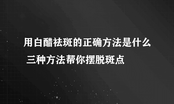 用白醋祛斑的正确方法是什么 三种方法帮你摆脱斑点