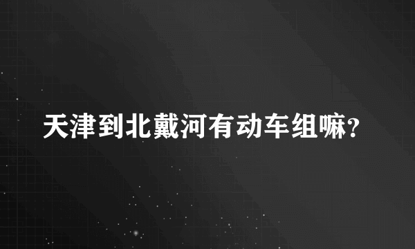 天津到北戴河有动车组嘛？