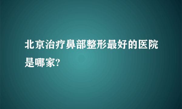 北京治疗鼻部整形最好的医院是哪家?