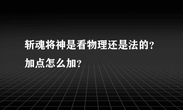 斩魂将神是看物理还是法的？加点怎么加？