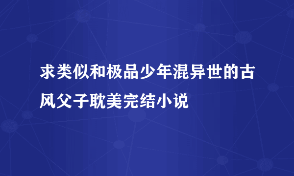 求类似和极品少年混异世的古风父子耽美完结小说