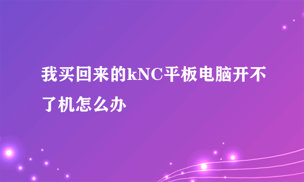 我买回来的kNC平板电脑开不了机怎么办