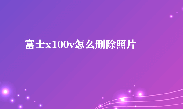 富士x100v怎么删除照片